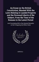 Essay on the British Constitution, Blended With the Laws Relating to Landed Property and the Personal Liberty of the Subject, From the Time of the Romans to the Latest Period