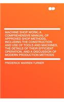 Machine Shop Work; A Comprehensive Manual of Approved Shop Methods, Including the Construction and Use of Tools and Machines, the Details of Their Efficient Operation, and a Discussion of Modern Production Methods