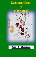 Gardeners' Guide to Plant Seeds: Propagation, Collection, Storage and Germination of Seeds