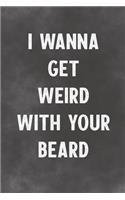 I Wanna Get Weird With Your Beard: Lined Notebook - Better Than A Lovers Greeting Card