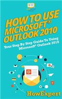 How to Use Microsoft Outlook 2010: Your Step-By-Step Guide to Using Microsoft Outlook 2010