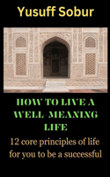 How to Live a Well-Meaning Life: 12 core principles of life for you to be a successful
