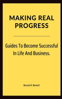 Making Real Progress: Guides To Become Successful In Life And Business.