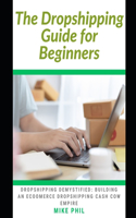 The Dropshipping Guide for Beginners: Dropshipping Demystified: Building an Ecommerce Dropshipping Cash Cow Business Empire