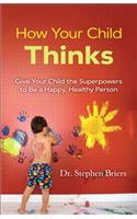 How Your Child Thinks: Give Your Child the Superpowers to Be a Happy, Healthy Person: Give Your Child the Superpowers to Be a Happy, Healthy Person