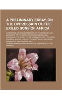 A   Preliminary Essay, on the Oppression of the Exiled Sons of Africa; Consisting of Animadversions on the Impolicy and Barbarity of the Deleterious C