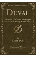 Duval: Histoire Vï¿½ritable Racontï¿½e Par Un Curï¿½ de Village ï¿½ Ses ï¿½lï¿½ves (Classic Reprint): Histoire Vï¿½ritable Racontï¿½e Par Un Curï¿½ de Village ï¿½ Ses ï¿½lï¿½ves (Classic Reprint)