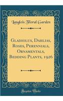 Gladiolus, Dahlias, Roses, Perennials, Ornamentals, Bedding Plants, 1926 (Classic Reprint)