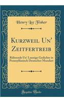 Kurzweil Un' Zeitfertreib: Rührende Un' Launige Gedichte in Pennsylfanisch Deutscher Mundart (Classic Reprint)