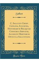 C. Sallusti Crispi Catilina, Iugurtha, Historiarum Reliquiae Codicibus Servatae, Accedunt Rhetorum Opuscula Sallustiana (Classic Reprint)