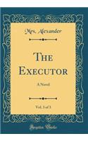 The Executor, Vol. 3 of 3: A Novel (Classic Reprint)