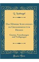 Das Hohere Schulwesen Im Grossherzogtum Hessen: Gesetze, Verordnungen Und Verfugungen (Classic Reprint)