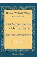 The Sacra Idulia in Ovid's Fasti: A Study of Ovid's Credibility in Regard to the Place and the Victim of This Sacrifice (Classic Reprint)