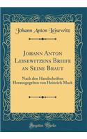 Johann Anton Leisewitzens Briefe an Seine Braut: Nach den Handschriften Herausgegeben von Heinrich Mack (Classic Reprint)