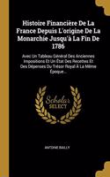 Histoire Financière De La France Depuis L'origine De La Monarchie Jusqu'à La Fin De 1786: Avec Un Tableau Général Des Anciennes Impositions Et Un État Des Recettes Et Des Dépenses Du Trésor Royal À La Même Époque...