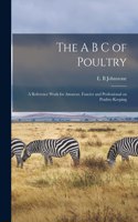 A B C of Poultry; a Reference Work for Amateur, Fancier and Professional on Poultry-keeping