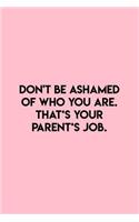 Don't be ashamed of who you are. That's your Parent's job