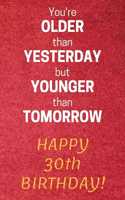 You're older than Yesterday but younger than Tomorrow Happy 30th Birthday: 30th Birthday Gift / Journal / Notebook / Diary / Unique Greeting Card Alternative