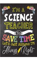 I'm a science Teacher To Save Time Let's Just Assume i'm Always Right: Teacher Notebook, Journal or Planner for Teacher Gift, Thank You Gift to Show Your Gratitude During Teacher Appreciation Week, Gift Idea for Retirem