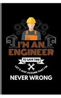 I'm an Engineer to save time let's just assume that I'm Never wrong