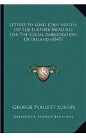 Letters To Lord John Russell On The Further Measures For The Social Amelioration Of Ireland (1847)