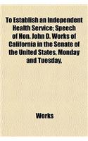 To Establish an Independent Health Service; Speech of Hon. John D. Works of California in the Senate of the United States, Monday and Tuesday,