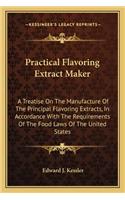 Practical Flavoring Extract Maker: A Treatise On The Manufacture Of The Principal Flavoring Extracts, In Accordance With The Requirements Of The Food Laws Of The United States