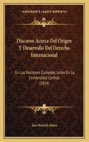 Discurso Acerca Del Origen Y Desarrollo Del Derecho Internacional: En Las Naciones Europeas Leido En La Universidad Central (1854)