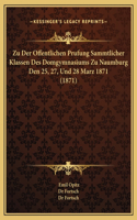 Zu Der Offentlichen Prufung Sammtlicher Klassen Des Domgymnasiums Zu Naumburg Den 25, 27, Und 28 Marz 1871 (1871)