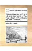 Tables of Interest, at 3, 4, 4 1/2, and 5 Per Cent. ... the Third Edition, with Additions. by John Thomson, ...