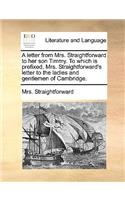 A Letter from Mrs. Straightforward to Her Son Timmy. to Which Is Prefixed, Mrs. Straightforward's Letter to the Ladies and Gentlemen of Cambridge.: (English)