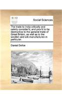 The Trade to India Critically and Calmly Consider'd, and Prov'd to Be Destructive to the General Trade of Great Britain, as Well as to the Woollen and Silk Manufactures in Particular.