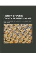 History of Perry County, in Pennsylvania; From the Earliest Settlement to the Present Time
