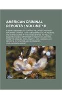 American Criminal Reports (Volume 10); A Series Designed to Contain the Latest and Most Important Criminal Cases Determined in the Federal and State C