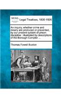 Inquiry, Whether Crime and Misery Are Produced or Prevented, by Our Present System of Prison Discipline: Illustrated by Descriptions of the Borough Compter ...