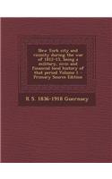 New York City and Vicinity During the War of 1812-15, Being a Military, Civic and Financial Local History of That Period Volume 1 - Primary Source EDI