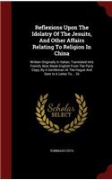 Reflexions Upon the Idolatry of the Jesuits, and Other Affairs Relating to Religion in China: Written Originally in Italian, Translated Into French, Now Made English from the Paris Copy, by a Gentleman at the Hague and Sent in a Letter to ...
