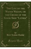 The Log of the Water Wagon, or the Cruise of the Good Ship Lithia (Classic Reprint)