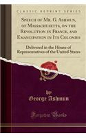 Speech of Mr. G. Ashmun, of Massachusetts, on the Revolution in France, and Emancipation in Its Colonies: Delivered in the House of Representatives of the United States (Classic Reprint)