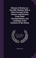 History of Burley-On-The-Hill, Rutland, with a Short Account of the Owners, and Extracts from Their Correspondence, and Catalogue of the Contents of the House;