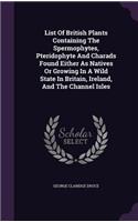 List of British Plants Containing the Spermophytes, Pteridophyte and Charads Found Either as Natives or Growing in a Wild State in Britain, Ireland, and the Channel Isles