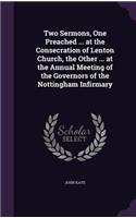 Two Sermons, One Preached ... at the Consecration of Lenton Church, the Other ... at the Annual Meeting of the Governors of the Nottingham Infirmary