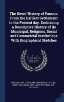 The News' History of Passaic. From the Earliest Settlement to the Present day. Embracing a Descriptive History of its Municipal, Religious, Social and Commercial Institutions With Biographical Sketches