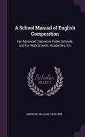 A School Manual of English Composition: For Advanced Classes in Public Schools, and For High Schools, Academies, Etc