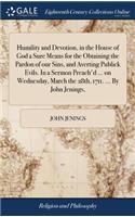 Humility and Devotion, in the House of God a Sure Means for the Obtaining the Pardon of Our Sins, and Averting Publick Evils. in a Sermon Preach'd ... on Wednesday, March the 28th, 1711. ... by John Jenings,