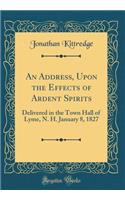 An Address, Upon the Effects of Ardent Spirits: Delivered in the Town Hall of Lyme, N. H. January 8, 1827 (Classic Reprint)