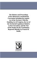 Debates and Proceedings of the Minnesota Constitutional Convention including the organic Act of the Territory. With the Enabling Act of Congress, the Act of the Territorial Legislature Relative to the Convention, and the Vote of the People On the C