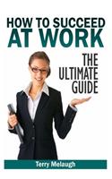 How to Suceed at Work - The Ultimate Guide: (Ultimate Guide)