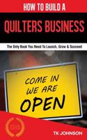 How to Build a Quilters Business (Special Edition): The Only Book You Need to Launch, Grow & Succeed