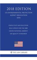 Cross-State Air Pollution Rule Update for the 2008 Ozone National Ambient Air Quality Standards (US Environmental Protection Agency Regulation) (EPA) (2018 Edition)